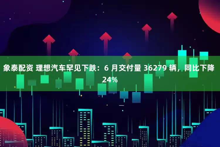 象泰配资 理想汽车罕见下跌：6 月交付量 36279 辆，同比下降 24%