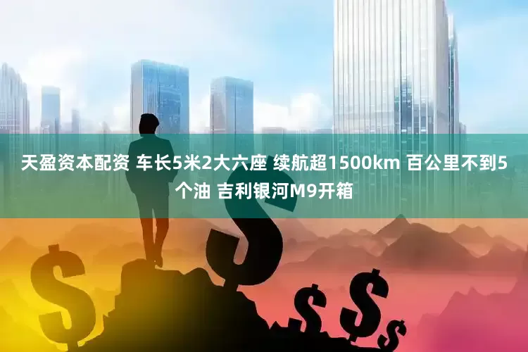 天盈资本配资 车长5米2大六座 续航超1500km 百公里不到5个油 吉利银河M9开箱