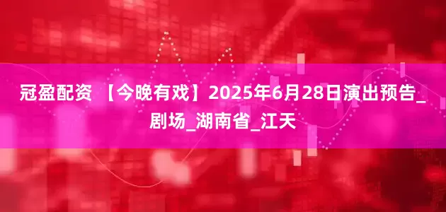 冠盈配资 【今晚有戏】2025年6月28日演出预告_剧场_湖南省_江天