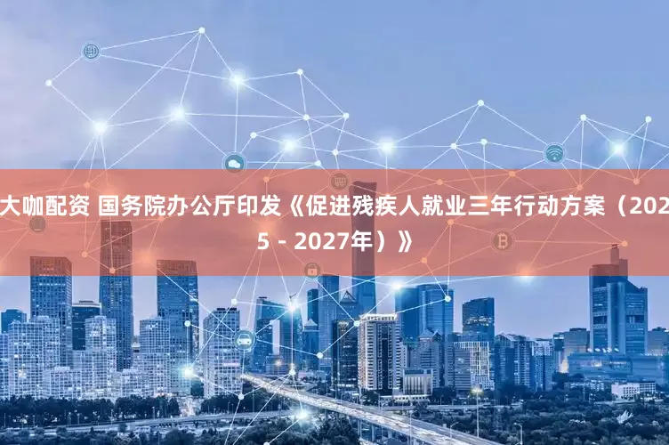 大咖配资 国务院办公厅印发《促进残疾人就业三年行动方案（2025－2027年）》