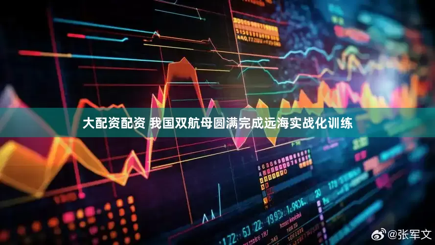 大配资配资 我国双航母圆满完成远海实战化训练