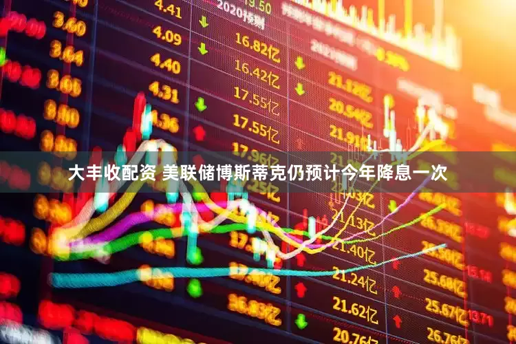 大丰收配资 美联储博斯蒂克仍预计今年降息一次