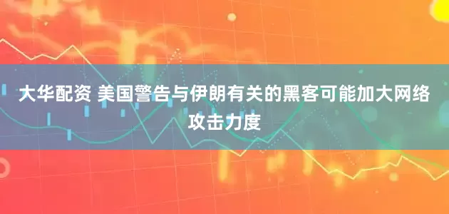 大华配资 美国警告与伊朗有关的黑客可能加大网络攻击力度