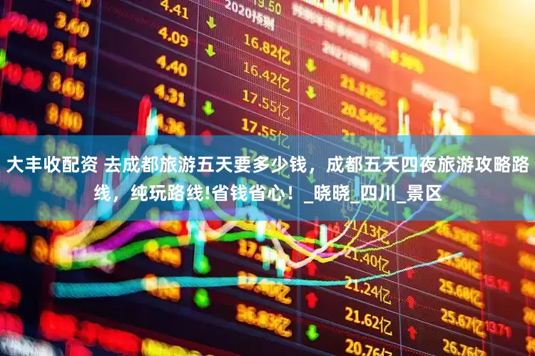 大丰收配资 去成都旅游五天要多少钱，成都五天四夜旅游攻略路线，纯玩路线!省钱省心！_晓晓_四川_景区