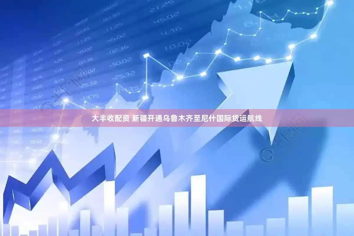 大丰收配资 新疆开通乌鲁木齐至尼什国际货运航线