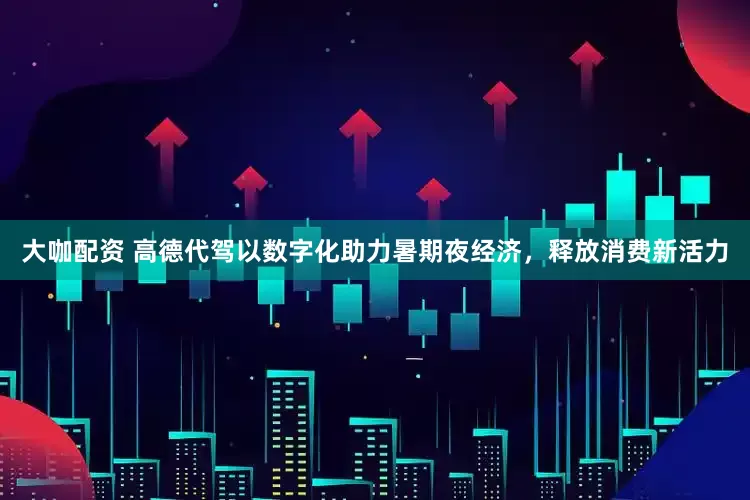 大咖配资 高德代驾以数字化助力暑期夜经济，释放消费新活力