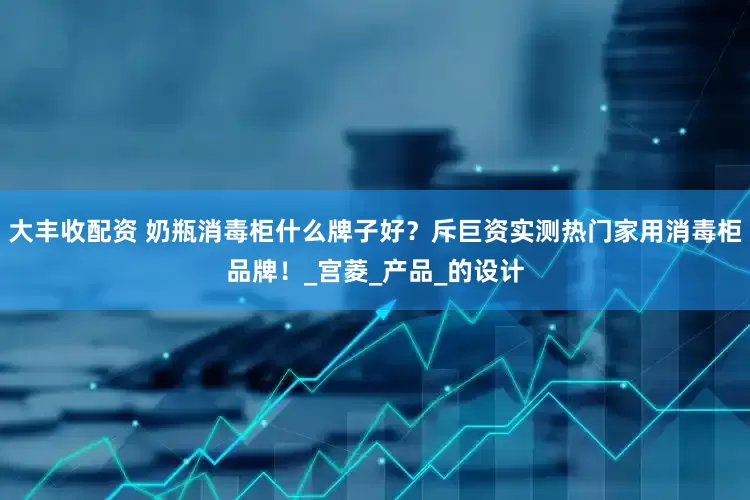大丰收配资 奶瓶消毒柜什么牌子好？斥巨资实测热门家用消毒柜品牌！_宫菱_产品_的设计