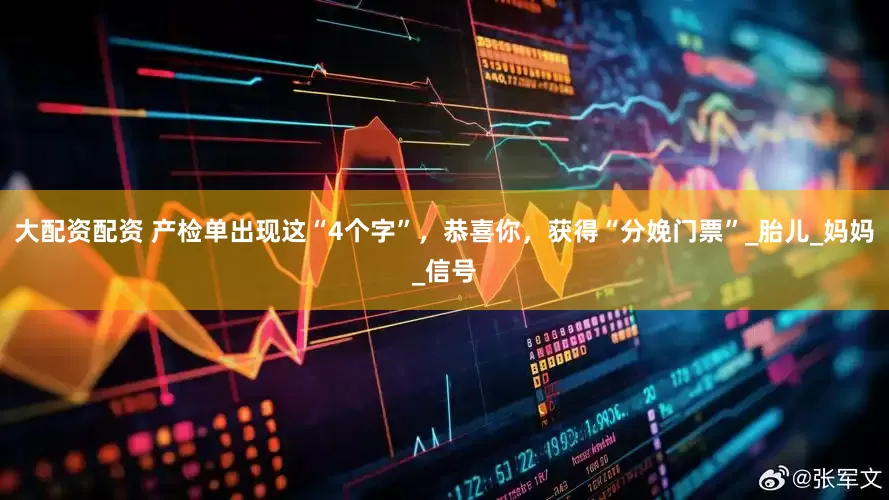 大配资配资 产检单出现这“4个字”，恭喜你，获得“分娩门票”_胎儿_妈妈_信号