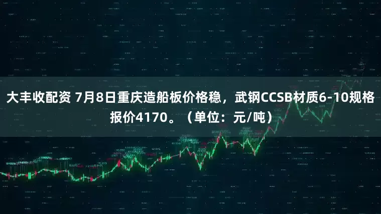 大丰收配资 7月8日重庆造船板价格稳，武钢CCSB材质6-10规格报价4170。（单位：元/吨）