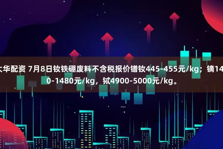 大华配资 7月8日钕铁硼废料不含税报价镨钕445-455元/kg；镝1460-1480元/kg，铽4900-5000元/kg。