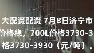 大配资配资 7月8日济宁市场大梁板价格稳，700L价格3730-3930（元/吨）。
