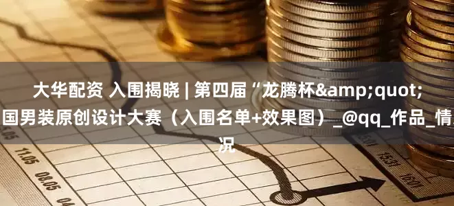 大华配资 入围揭晓 | 第四届“龙腾杯&quot;中国男装原创设计大赛（入围名单+效果图）_@qq_作品_情况