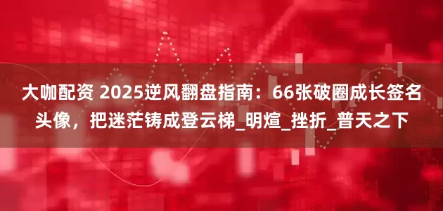 大咖配资 2025逆风翻盘指南：66张破圈成长签名头像，把迷茫铸成登云梯_明煊_挫折_普天之下