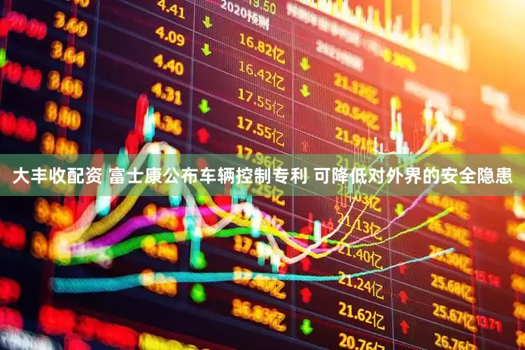 大丰收配资 富士康公布车辆控制专利 可降低对外界的安全隐患