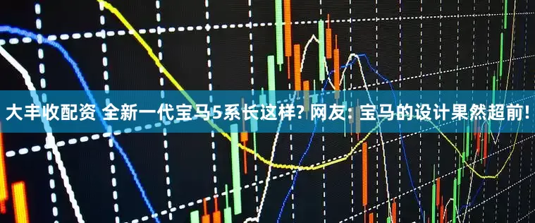 大丰收配资 全新一代宝马5系长这样? 网友: 宝马的设计果然超前!