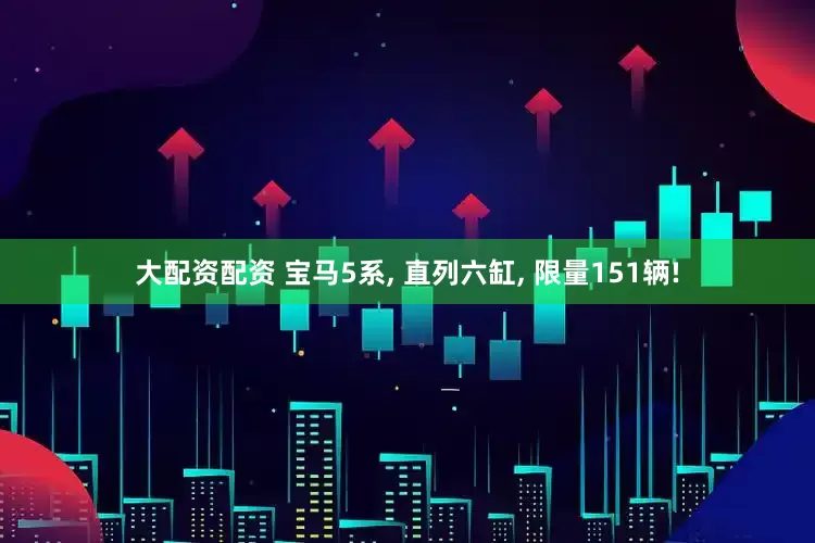 大配资配资 宝马5系, 直列六缸, 限量151辆!