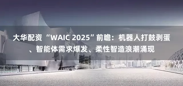 大华配资 “WAIC 2025”前瞻：机器人打鼓剥蛋、智能体需求爆发、柔性智造浪潮涌现