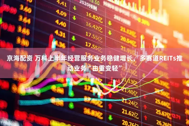 京海配资 万科上半年经营服务业务稳健增长，多赛道REITs推动业务“由重变轻”