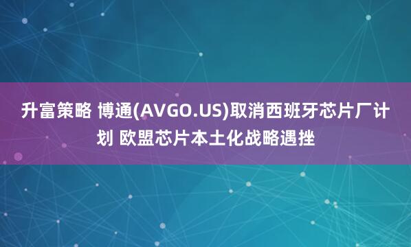 升富策略 博通(AVGO.US)取消西班牙芯片厂计划 欧盟芯片本土化战略遇挫