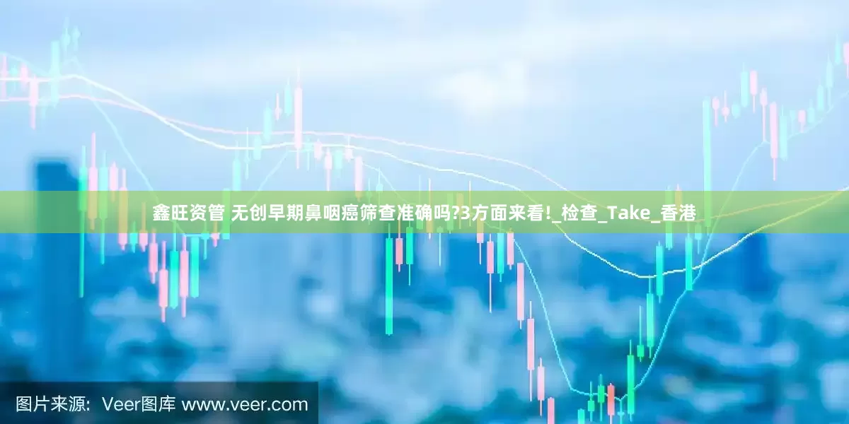 鑫旺资管 无创早期鼻咽癌筛查准确吗?3方面来看!_检查_Take_香港