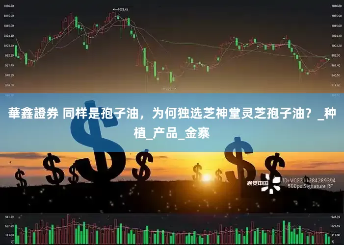 華鑫證券 同样是孢子油，为何独选芝神堂灵芝孢子油？_种植_产品_金寨