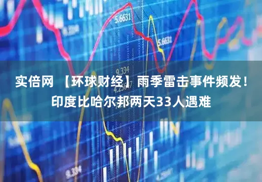 实倍网 【环球财经】雨季雷击事件频发！印度比哈尔邦两天33人遇难