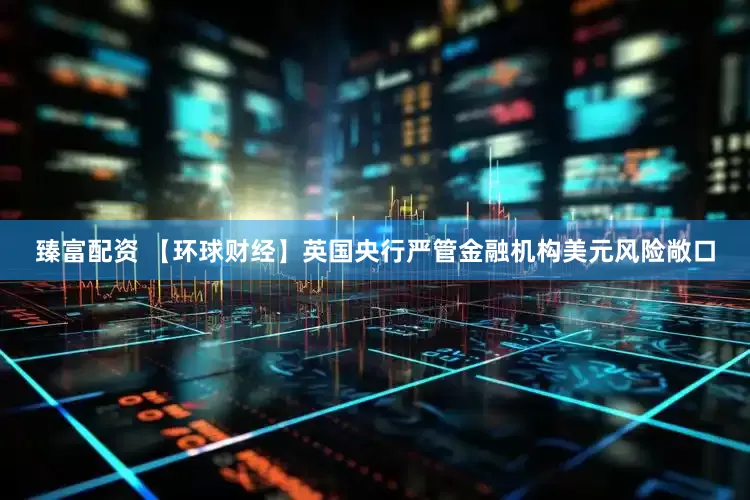 臻富配资 【环球财经】英国央行严管金融机构美元风险敞口