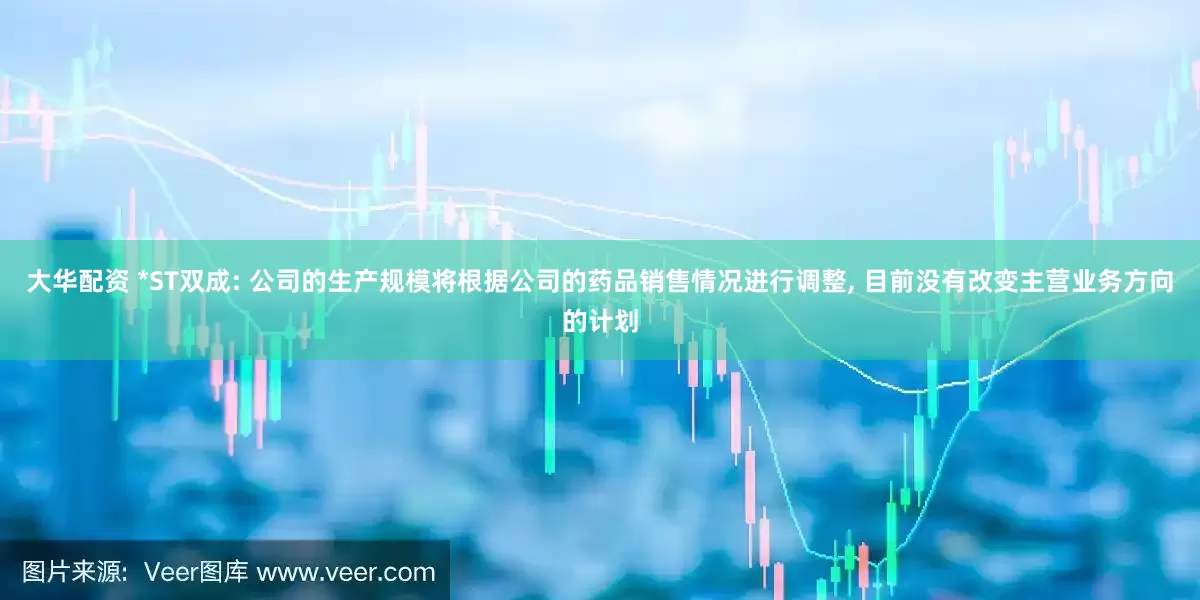 大华配资 *ST双成: 公司的生产规模将根据公司的药品销售情况进行调整, 目前没有改变主营业务方向的计划