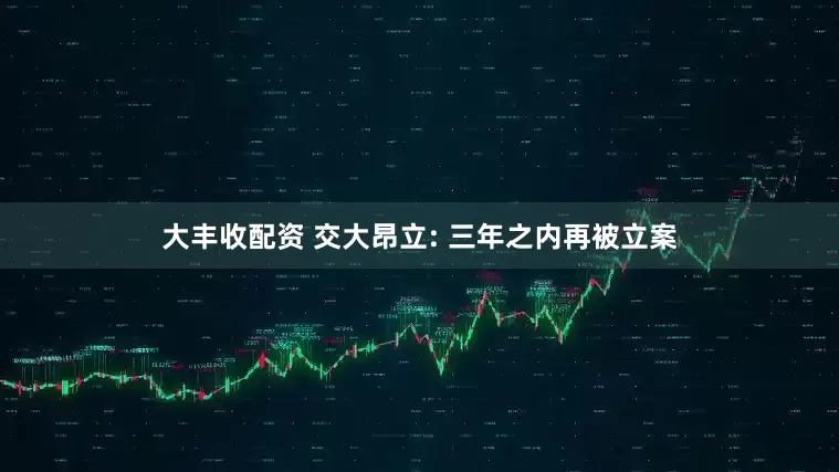 大丰收配资 交大昂立: 三年之内再被立案