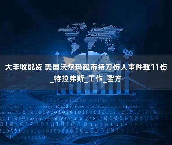 大丰收配资 美国沃尔玛超市持刀伤人事件致11伤_特拉弗斯_工作_警方