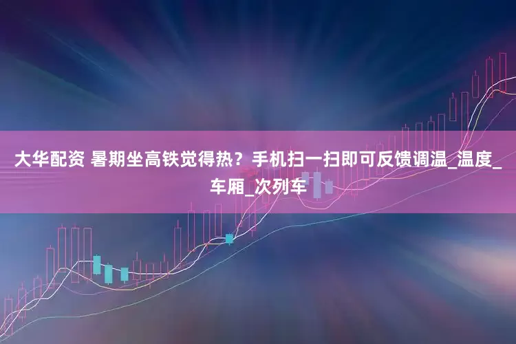 大华配资 暑期坐高铁觉得热？手机扫一扫即可反馈调温_温度_车厢_次列车