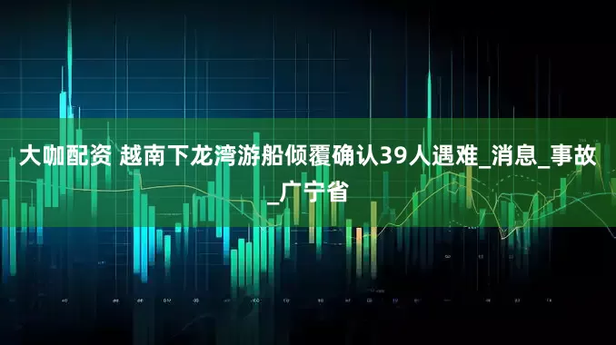 大咖配资 越南下龙湾游船倾覆确认39人遇难_消息_事故_广宁省