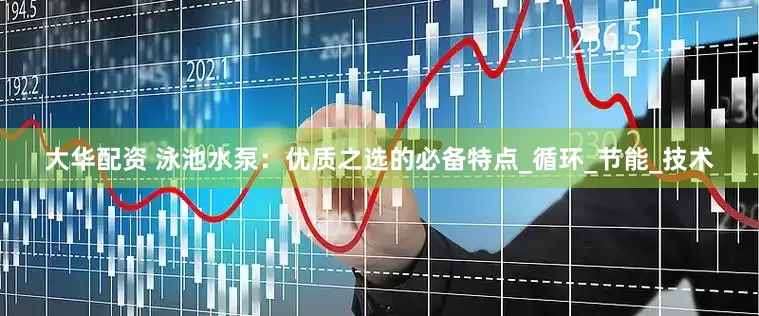 大华配资 泳池水泵：优质之选的必备特点_循环_节能_技术
