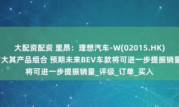 大配资配资 里昂：理想汽车-W(02015.HK)进军BEV市场可扩大其产品组合 预期未来BEV车款将可进一步提振销量_评级_订单_买入