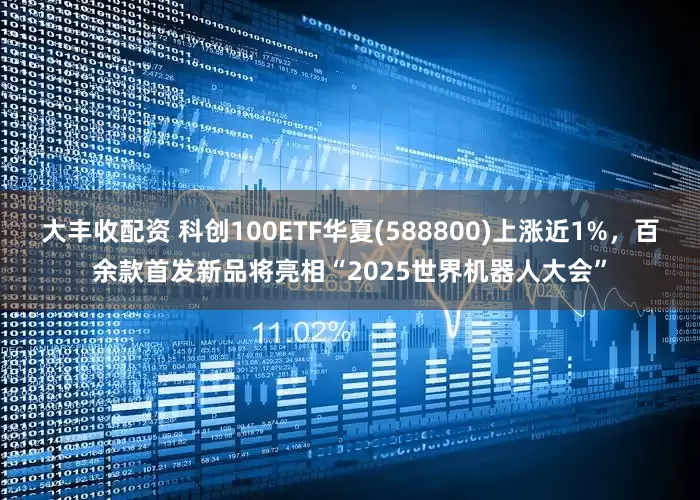 大丰收配资 科创100ETF华夏(588800)上涨近1%，百余款首发新品将亮相“2025世界机器人大会”