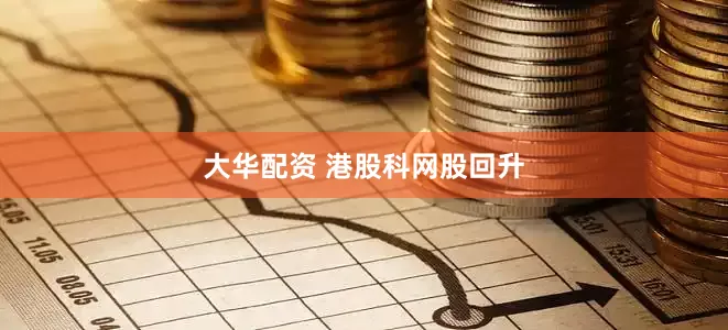 大华配资 港股科网股回升
