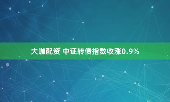 大咖配资 中证转债指数收涨0.9%