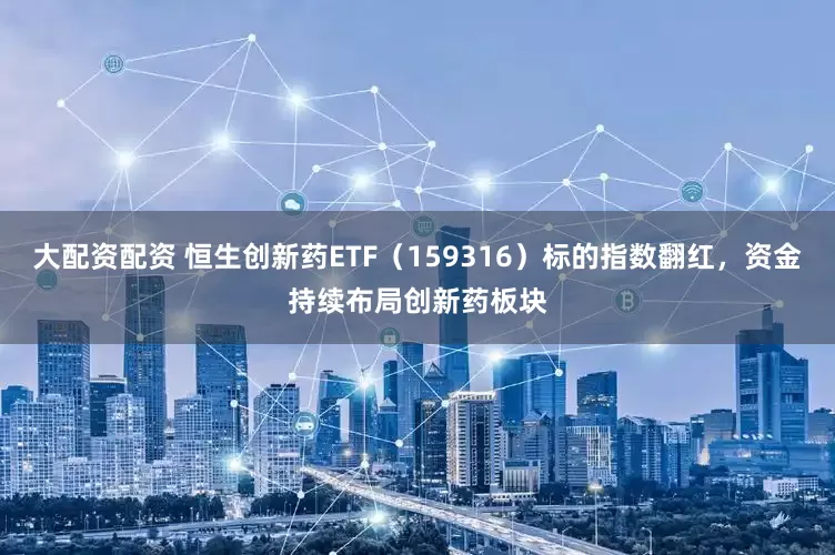 大配资配资 恒生创新药ETF（159316）标的指数翻红，资金持续布局创新药板块