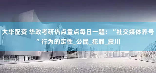 大华配资 华政考研热点重点每日一题：“社交媒体养号”行为的定性_公民_犯罪_震川