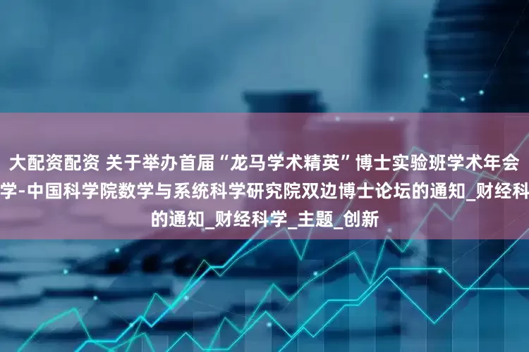 大配资配资 关于举办首届“龙马学术精英”博士实验班学术年会暨中央财经大学-中国科学院数学与系统科学研究院双边博士论坛的通知_财经科学_主题_创新
