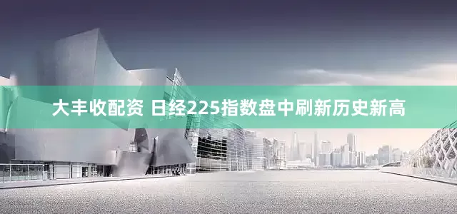 大丰收配资 日经225指数盘中刷新历史新高