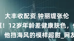 大丰收配资 钟丽缇张伦硕首映同框！12岁年龄差健康肤色，他挡海风的模样超甜_网友_争议_直播