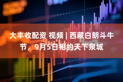 大丰收配资 视频 | 西藏白朗斗牛节，9月5日相约天下泉城