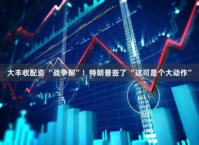 大丰收配资 “战争部”！特朗普签了 “这可是个大动作”
