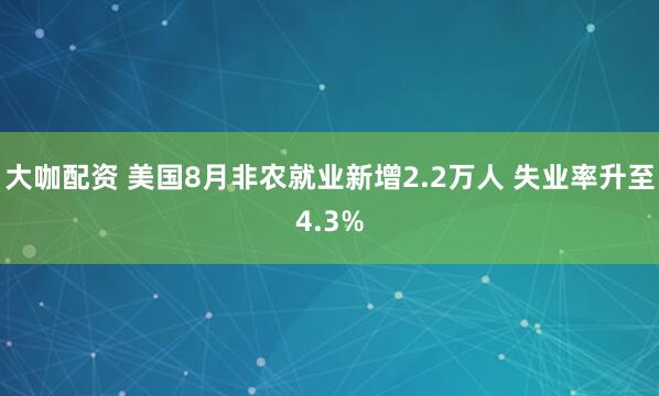 大咖配资 美国8月非农就业新增2.2万人 失业率升至4.3%