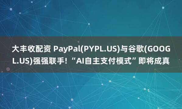 大丰收配资 PayPal(PYPL.US)与谷歌(GOOGL.US)强强联手! “AI自主支付模式”即将成真