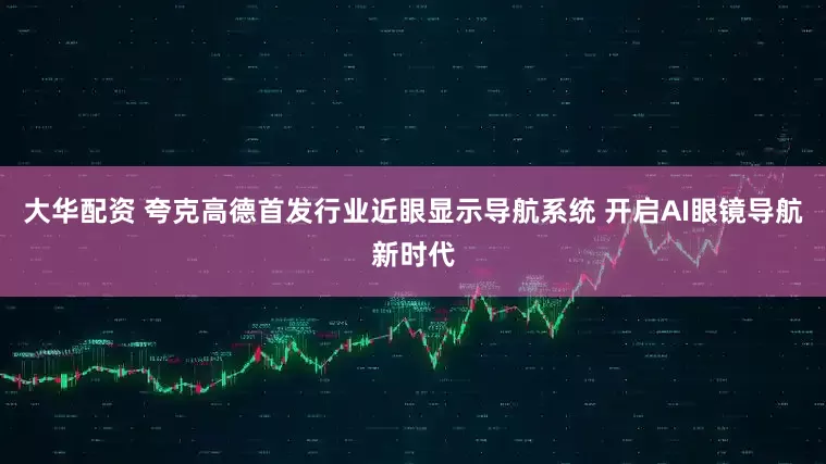 大华配资 夸克高德首发行业近眼显示导航系统 开启AI眼镜导航新时代