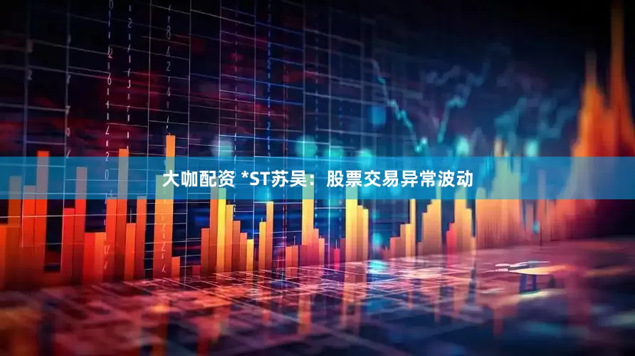 大咖配资 *ST苏吴：股票交易异常波动