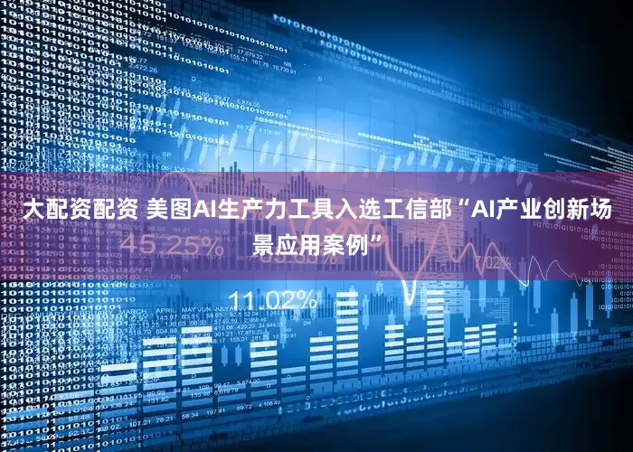 大配资配资 美图AI生产力工具入选工信部“AI产业创新场景应用案例”