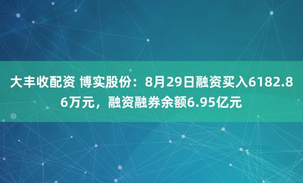 大丰收配资 博实股份：8月29日融资买入6182.86万元，融资融券余额6.95亿元